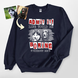 Admit It Life Would Be Boring Without Me Sweatshirt – Custom Dog Portrait Crewneck