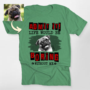 Custom Dog Shirt - Admit It Life Would Be Boring Without Me Classic Tee for Dog Lovers